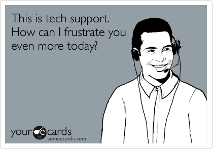 This is tech support.
How can I frustrate you
even more today?