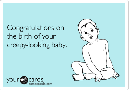 

Congratulations on
the birth of your
creepy-looking baby.