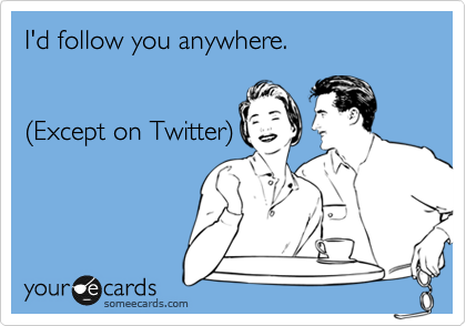 I'd follow you anywhere.


%28Except on Twitter%29