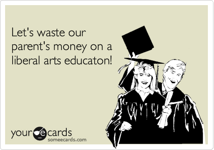 
Let's waste our
parent's money on a
liberal arts educaton!