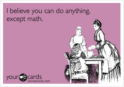 I believe you can do anything,  except math.