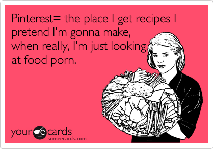 Pinterest= the place I get recipes I pretend I'm gonna make,
when really, I'm just looking
at food porn.