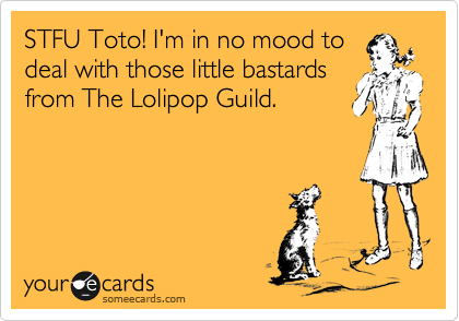 STFU Toto! I'm in no mood to
deal with those little bastards
from The Lolipop Guild.