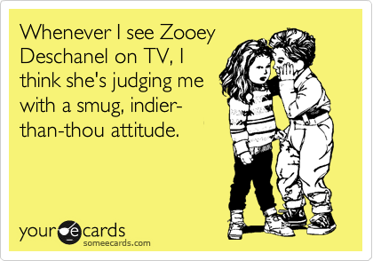 Whenever I see Zooey
Deschanel on TV, I
think she's judging me
with a smug, indier-
than-thou attitude. 