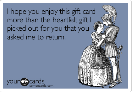 I hope you enjoy this gift card
more than the heartfelt gift I
picked out for you that you
asked me to return.