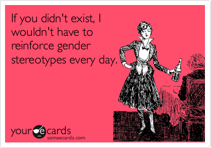 If you didn't exist, I
wouldn't have to
reinforce gender
stereotypes every day.