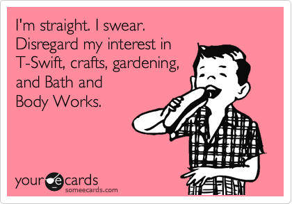 I'm straight. I swear.
Disregard my interest in
T-Swift, crafts, gardening,
and Bath and 
Body Works.