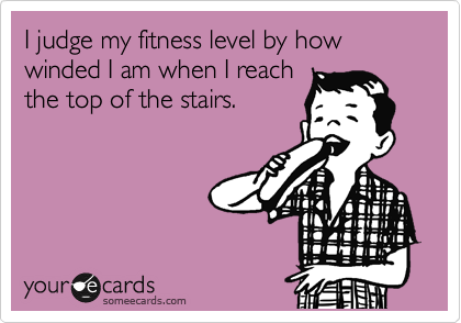 I judge my fitness level by how winded I am when I reach
the top of the stairs.