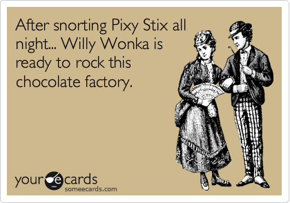 After snorting Pixy Stix all
night... Willy Wonka is
ready to rock this
chocolate factory.