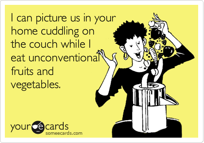 I can picture us in your
home cuddling on
the couch while I
eat unconventional
fruits and
vegetables.