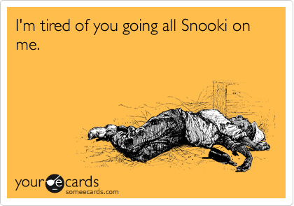 I'm tired of you going all Snooki on me.