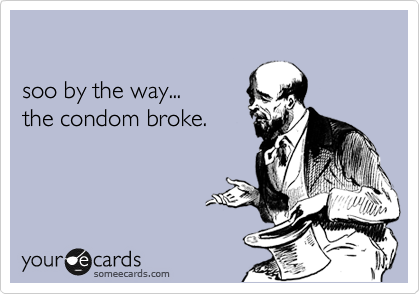 

soo by the way...
the condom broke.