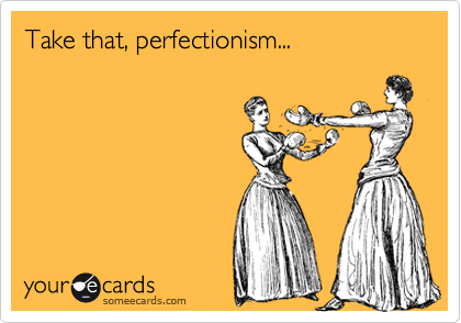 Take that, perfectionism...