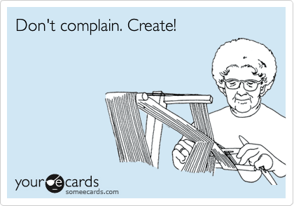 Don't complain. Create!