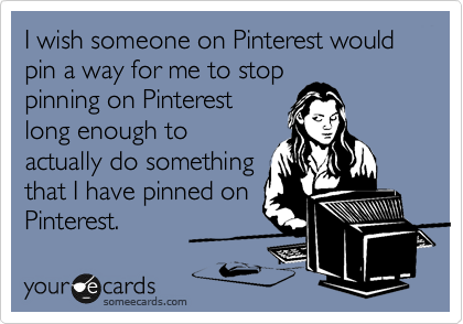 I wish someone on Pinterest would pin a way for me to stop
pinning on Pinterest
long enough to
actually do something
that I have pinned on
Pinterest. 