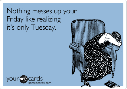 Nothing messes up your 
Friday like realizing 
it's only Tuesday.