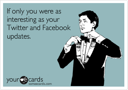If only you were as
interesting as your
Twitter and Facebook
updates.