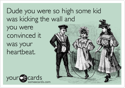 Dude you were so high some kid was kicking the wall and 
you were
convinced it 
was your
heartbeat.