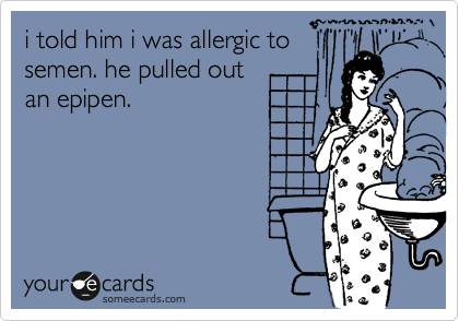 i told him i was allergic to 
semen. he pulled out 
an epipen.