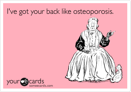 I've got your back like osteoporosis.