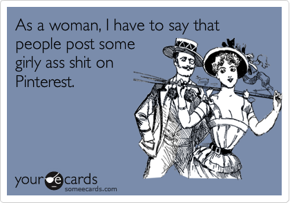 As a woman, I have to say that people post some
girly ass shit on
Pinterest. 
