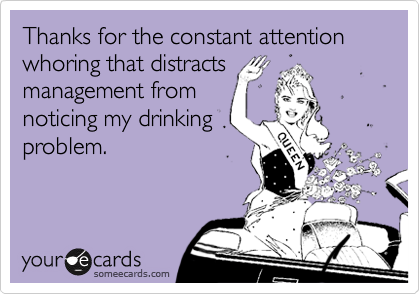Thanks for the constant attention whoring that distracts
management from
noticing my drinking
problem.