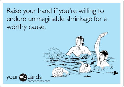 Raise your hand if you're willing to endure unimaginable shrinkage for a worthy cause.