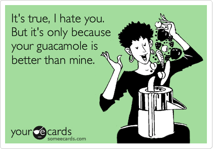 It's true, I hate you. 
But it's only because
your guacamole is
better than mine.