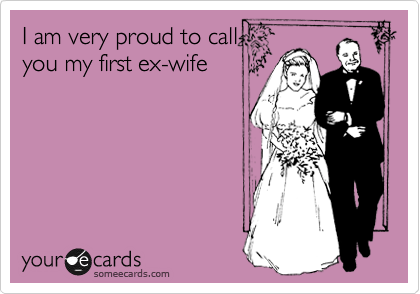 I am very proud to call
you my first ex-wife