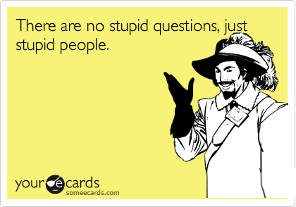 There are no stupid questions, just stupid people.