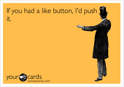 If you had a like button, I'd push
it. 