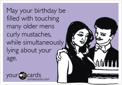 May your birthday be
filled with touching
many older mens
curly mustaches,
while simultaneously
lying about your 
age.