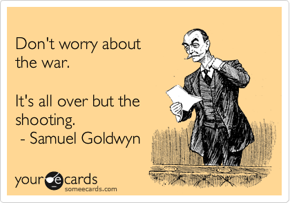 
Don't worry about 
the war.

It's all over but the
shooting.  
 - Samuel Goldwyn