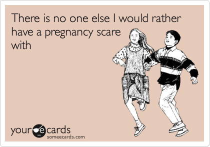 There is no one else I would rather have a pregnancy scare
with