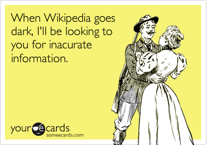 When Wikipedia goes
dark, I'll be looking to
you for inacurate
information.