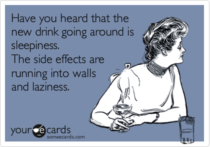 Have you heard that the
new drink going around is
sleepiness.
The side effects are
running into walls
and laziness.