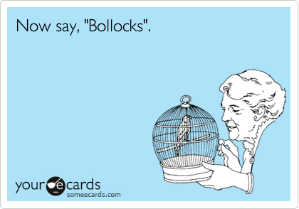 Now say, "Bollocks".