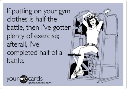 If putting on your gym
clothes is half the
battle, then I've gotten
plenty of exercise;
afterall, I've
completed half of a
battle.