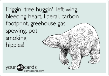 Friggin' tree-huggin', left-wing, bleeding-heart, liberal, carbon footprint, greehouse gas
spewing, pot
smoking
hippies!