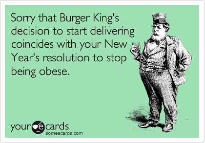 Sorry that Burger King's
decision to start delivering
coincides with your New
Year's resolution to stop
being obese.