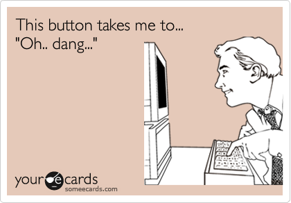 This button takes me to... 
"Oh.. dang..."