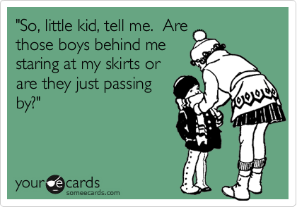 "So, little kid, tell me.  Are
those boys behind me
staring at my skirts or
are they just passing
by?"