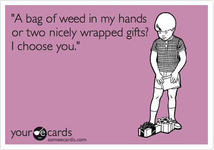 "A bag of weed in my hands
or two nicely wrapped gifts?
I choose you."
