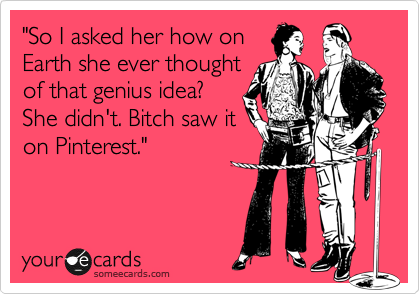 "So I asked her how on
Earth she ever thought
of that genius idea?
She didn't. Bitch saw it
on Pinterest."