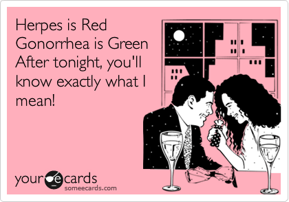 Herpes is Red
Gonorrhea is Green
After tonight, you'll
know exactly what I
mean! 

 