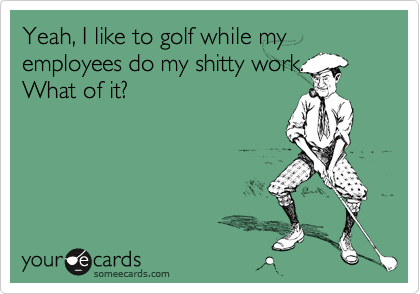 Yeah, I like to golf while my employees do my shitty work.
What of it?