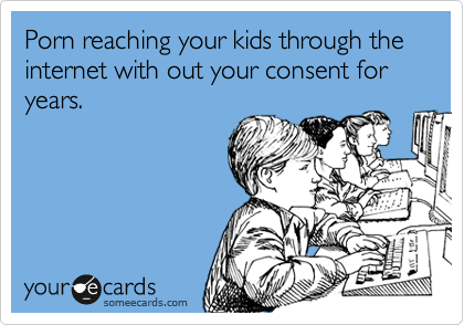 Porn reaching your kids through the internet with out your consent for years.