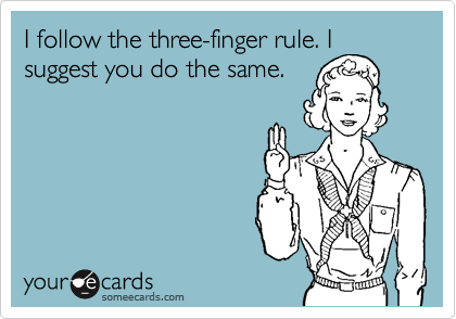 I follow the three-finger rule. I
suggest you do the same.
