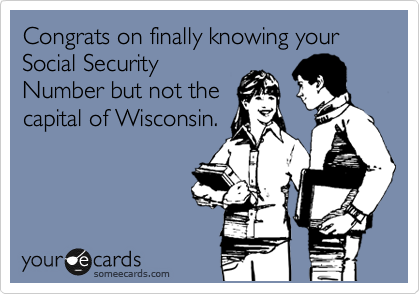 Congrats on finally knowing your Social Security
Number but not the
capital of Wisconsin.