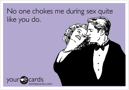 No one chokes me during sex quite like you do.